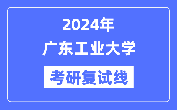 2024年广东工业大学各专业考研复试分数线一览表（含2023年）