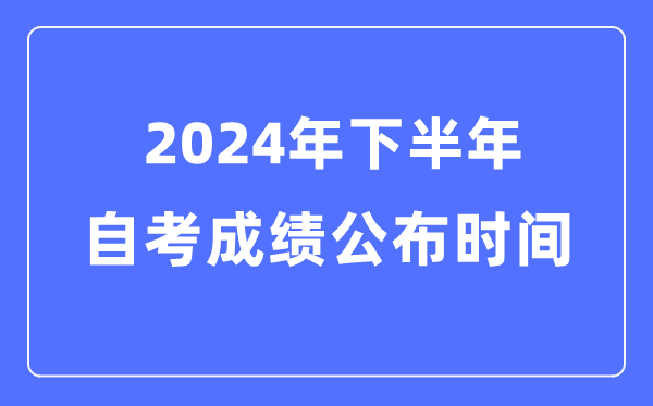 2024年下半年自考成绩公布时间，自考成绩什么时候出