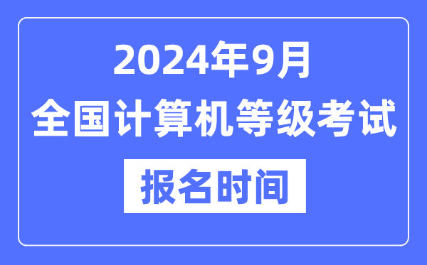 2024年9月全国计算机等级考试报名时间是什么时候？