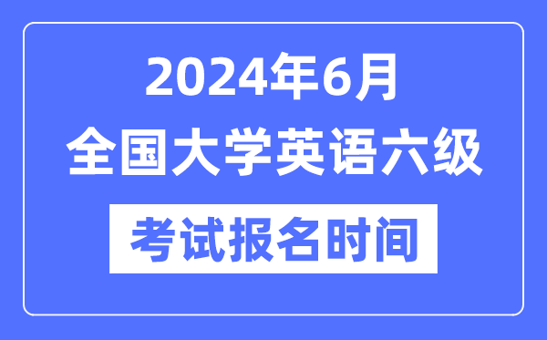 2024年6月英语六级考试报名时间（附CET6报名官网入口）