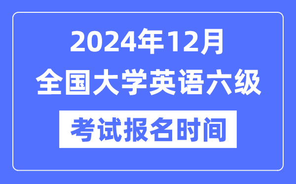 2024年12月英语六级考试报名时间（附CET6报名官网入口）