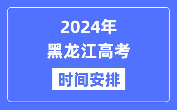 2024年黑龙江高考时间安排,黑龙江高考各科目时间安排表