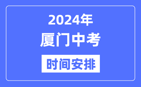 2024年厦门中考时间安排,具体各科目时间安排一览表