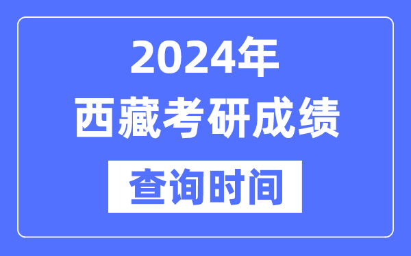 2024西藏考研成绩查询时间,西藏考研成绩什么时候公布？