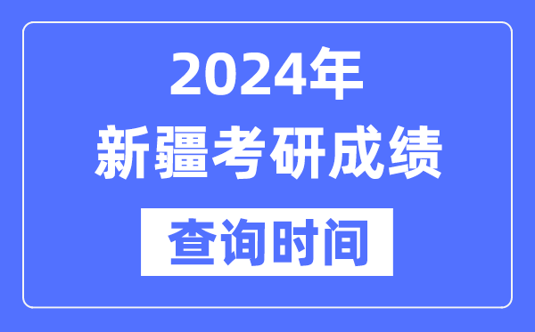 2024新疆考研成绩查询时间,新疆考研成绩什么时候公布？