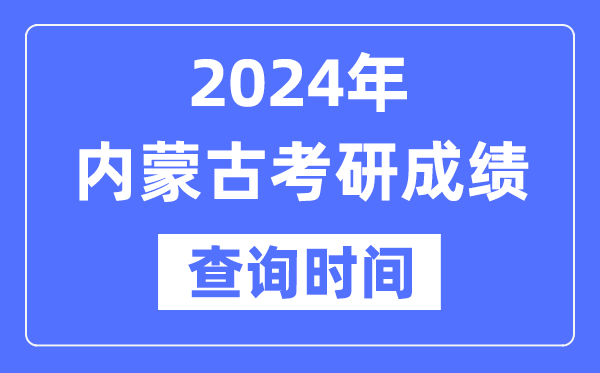 2024内蒙古考研成绩查询时间,内蒙古考研成绩什么时候公布？