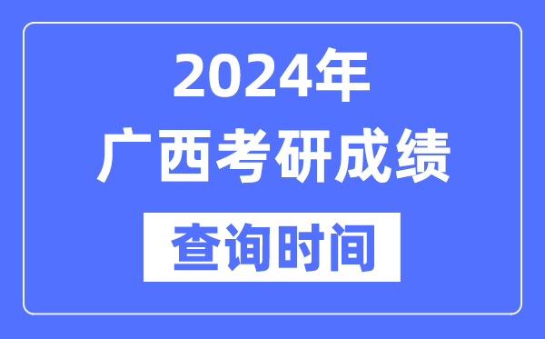 2024广西考研成绩查询时间,广西考研成绩什么时候公布？