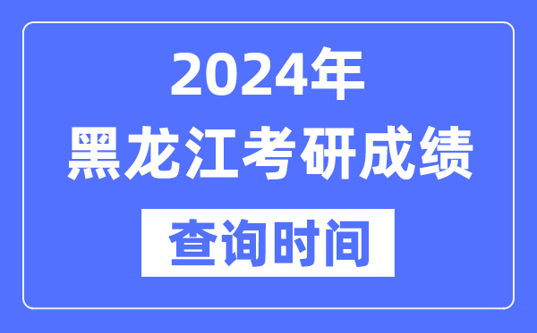 2024黑龙江省考研成绩查询时间,黑龙江考研成绩什么时候公布？