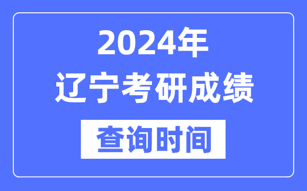 2024辽宁省考研成绩查询时间,辽宁考研成绩什么时候公布？