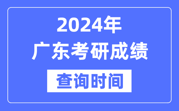 2024广东省考研成绩查询时间,广东考研成绩什么时候公布？