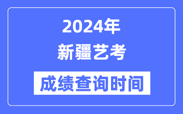 2024年新疆艺考成绩查询时间,新疆艺考分数什么时候公布？