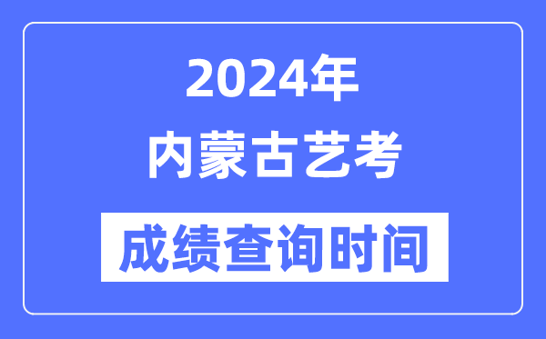 2024年内蒙古艺考成绩查询时间,内蒙古艺考分数什么时候公布？