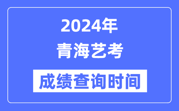 2024年青海艺考成绩查询时间,青海艺考分数什么时候公布？