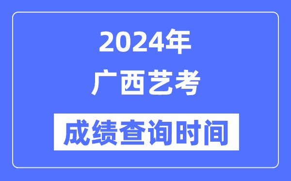 2024年广西艺考成绩查询时间,广西艺考分数什么时候公布？