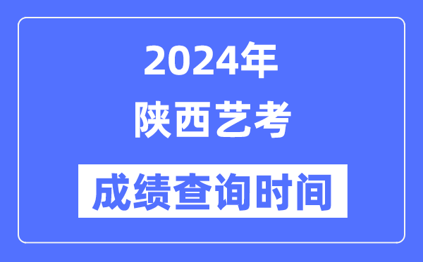 2024年陕西艺考成绩查询时间,陕西艺考分数什么时候公布？