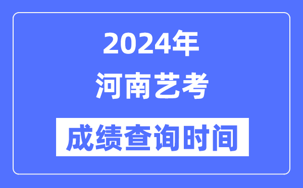 2024年河南艺考成绩查询时间,河南艺考分数什么时候公布？