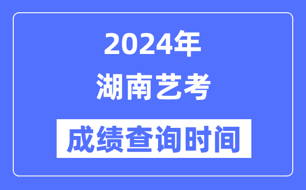 2024年湖南艺考成绩查询时间,湖南艺考分数什么时候公布？