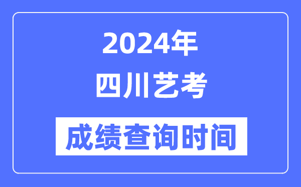 2024年四川艺考成绩查询时间,四川艺考分数什么时候公布？