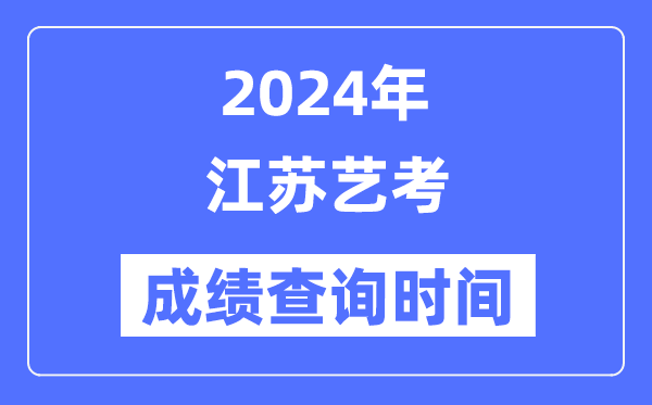 2024年江苏艺考成绩查询时间,江苏艺考分数什么时候公布？