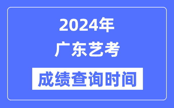 2024年广东艺考成绩查询时间,广东艺考分数什么时候公布？