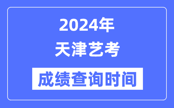 2024年天津艺考成绩查询时间,天津艺考分数什么时候公布？