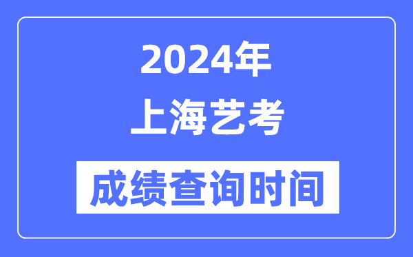 2024年上海艺考成绩查询时间,上海艺考分数什么时候公布？