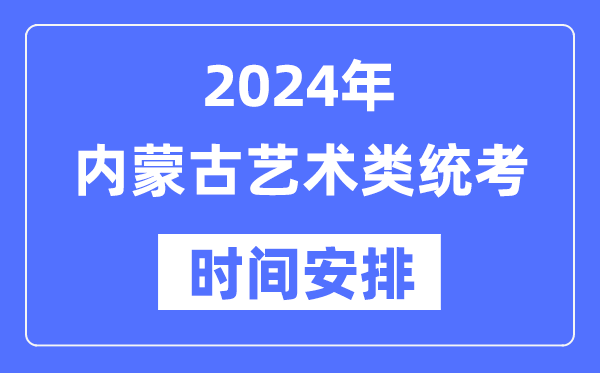 2024年内蒙古艺考时间具体安排,内蒙古艺术类统考是几月几日