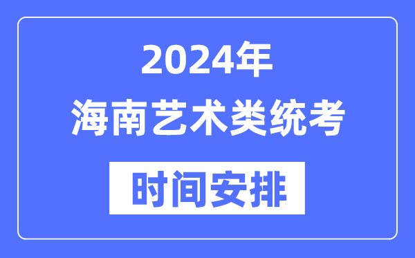 2024年海南艺考时间具体安排,海南艺术类统考是几月几日