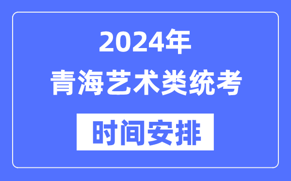 2024年青海艺考时间具体安排,青海艺术类统考是几月几日