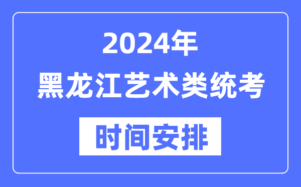 2024年黑龙江艺考时间具体安排,黑龙江艺术类统考是几月几日