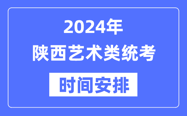 2024年陕西艺考时间具体安排,陕西艺术类统考是几月几日