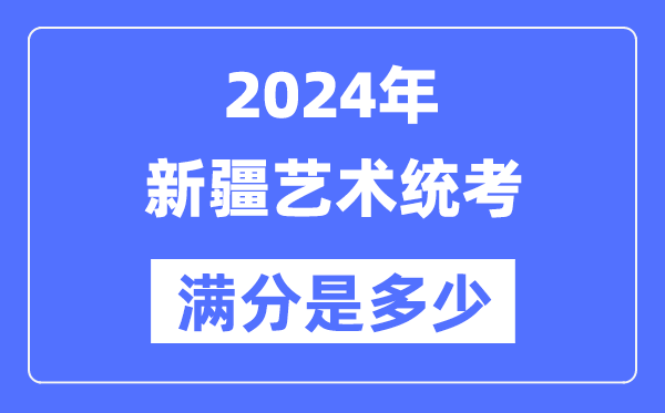 2024年新疆艺术统考满分是多少,新疆艺考科目及分值