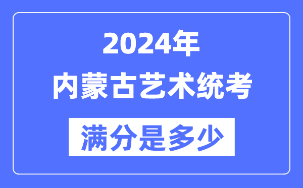 2024年内蒙古艺术统考满分是多少,内蒙古艺考科目及分值