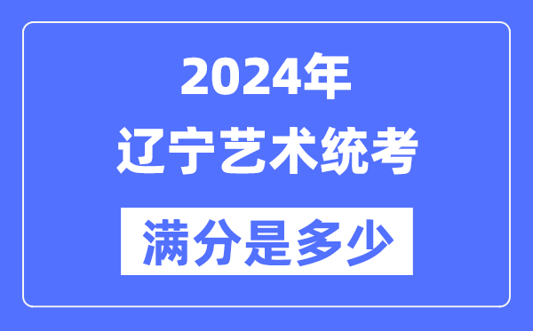 2024年辽宁艺术统考满分是多少,辽宁艺考科目及分值