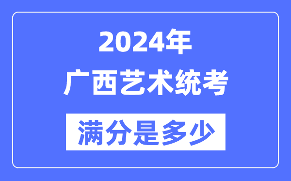 2024年广西艺术统考满分是多少,广西艺考科目及分值