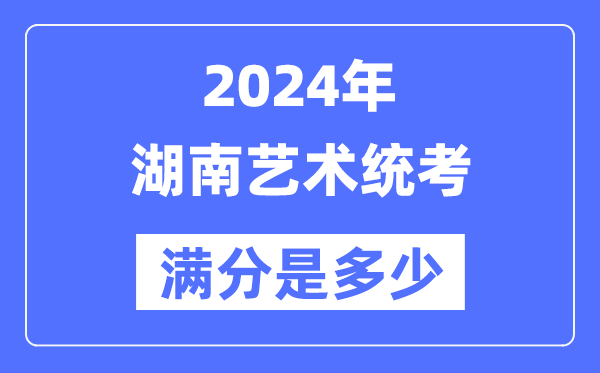 2024年湖南艺术统考满分是多少,湖南艺考科目及分值