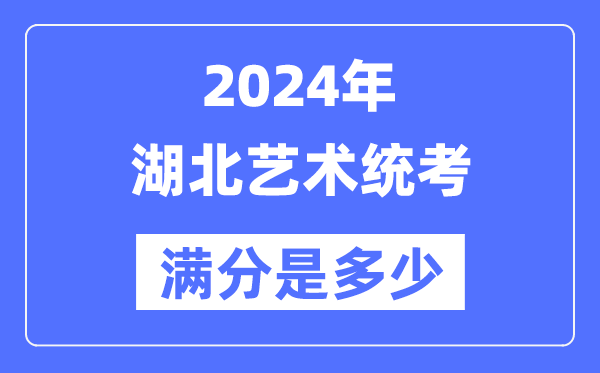 2024年湖北艺术统考满分是多少,湖北艺考科目及分值