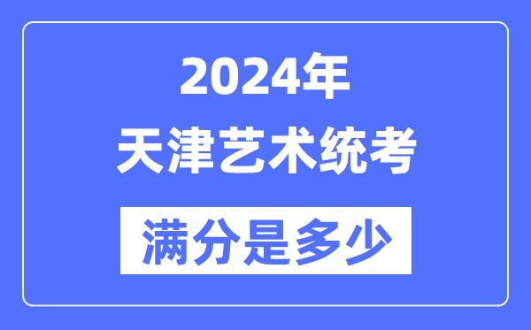 2024年天津艺术统考满分是多少,天津艺考科目及分值