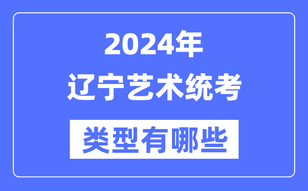 2024年辽宁艺术统考类型有哪些,辽宁艺考分哪几类？