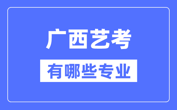 广西艺考有哪些专业,广西艺术统考选什么专业？