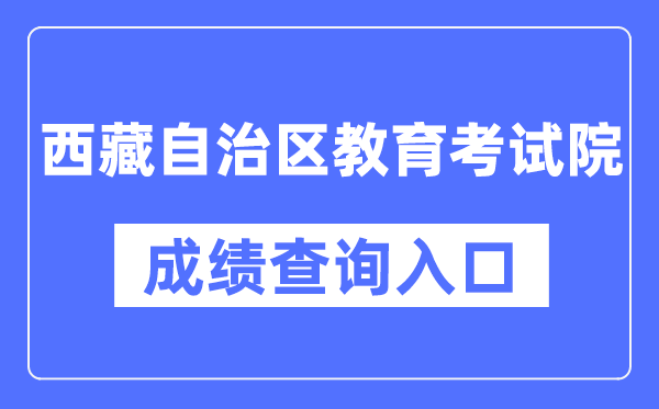 西藏自治区教育考试院成绩查询入口（http://zsks.edu.xizang.gov.cn/）