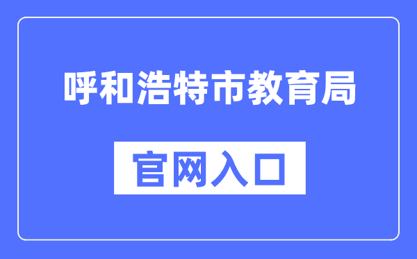 呼和浩特市教育局官网入口（http://jyj.huhhot.gov.cn/）