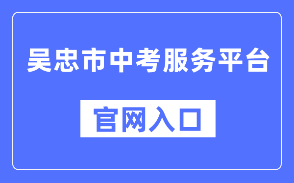 吴忠市中考服务平台官网入口（http://www.wzzhongkao.cn/）