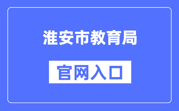 淮安市教育局官网入口（http://jyj.huaian.gov.cn/）