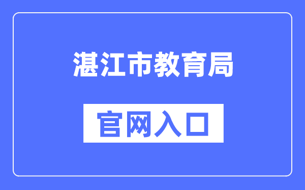 湛江市教育局官网入口（https://www.zhanjiang.gov.cn/zhjedu/）