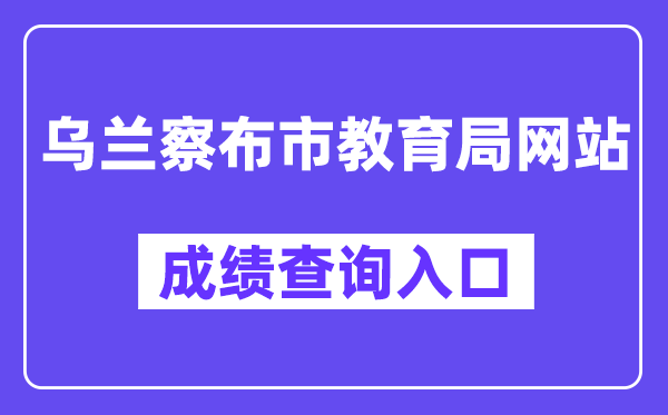 乌兰察布市教育局网站成绩查询入口（http://www.wlcbzskszx.cn/）