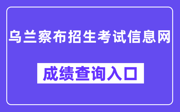 乌兰察布招生考试信息网成绩查询入口（http://www.wlcbzskszx.cn/）