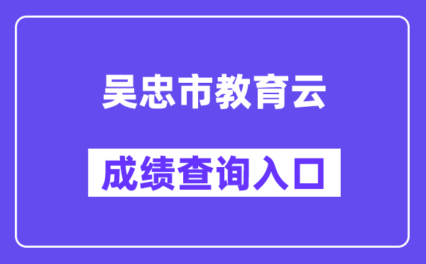 吴忠市教育云网站成绩查询入口（http://www.wzzhongkao.cn/）