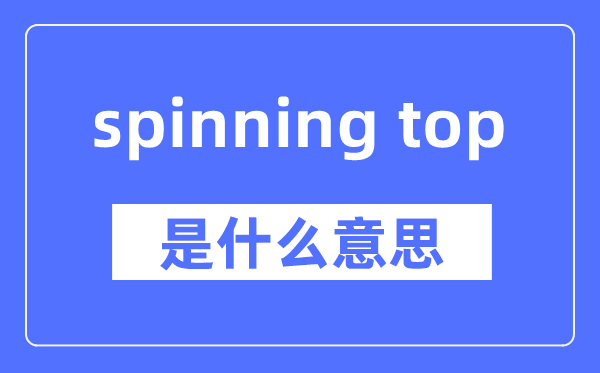 spinning top是什么意思,spinning top怎么读,中文翻译是什么