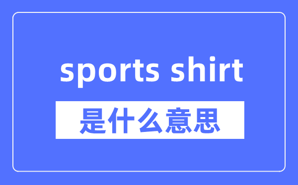 sports shirt是什么意思,sports shirt怎么读,中文翻译是什么